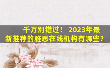 千万别错过！ 2023年最新推荐的雅思在线机构有哪些？